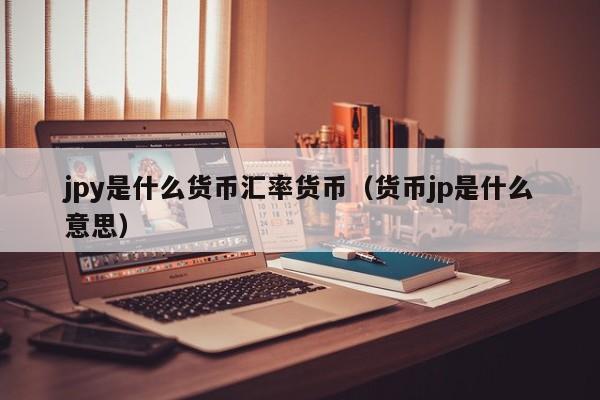jpy是什么货币汇率货币（货币jp是什么意思）