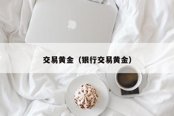 交易黄金（银行交易黄金）