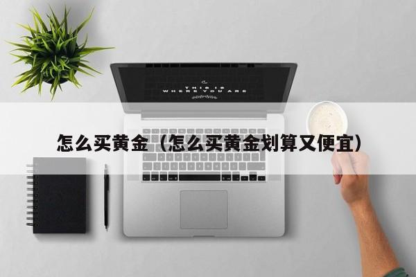 怎么买黄金（怎么买黄金划算又便宜）