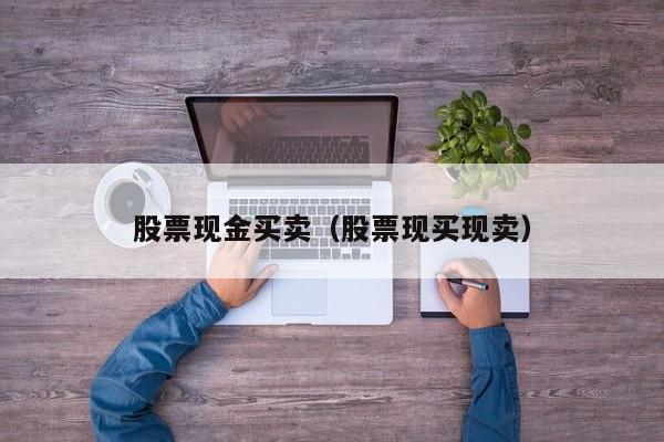 股票现金买卖（股票现买现卖）