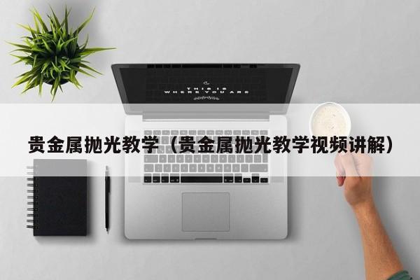 贵金属抛光教学（贵金属抛光教学视频讲解）