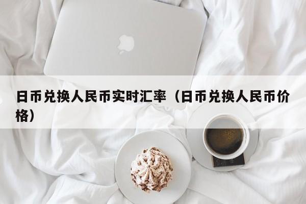 日币兑换人民币实时汇率（日币兑换人民币价格）