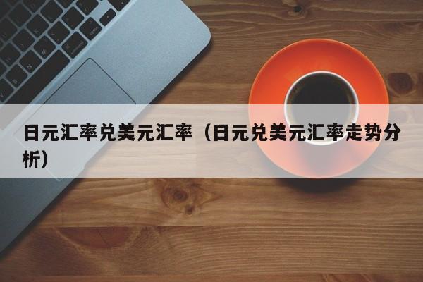 日元汇率兑美元汇率（日元兑美元汇率走势分析）