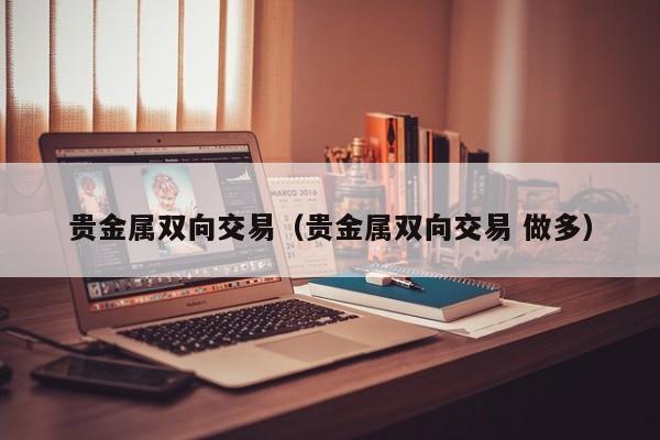 贵金属双向交易（贵金属双向交易 做多）