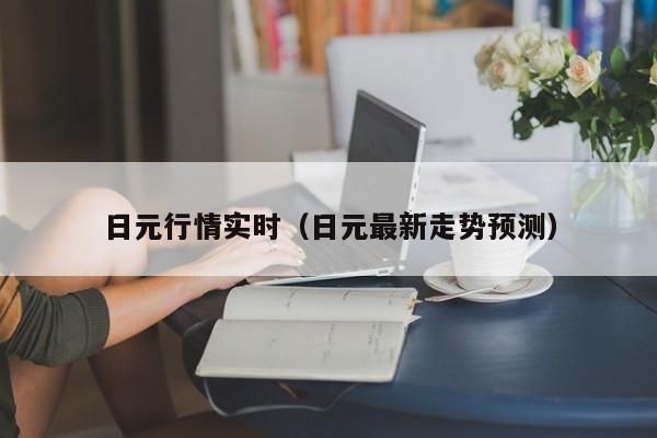日元行情实时（日元最新走势预测）