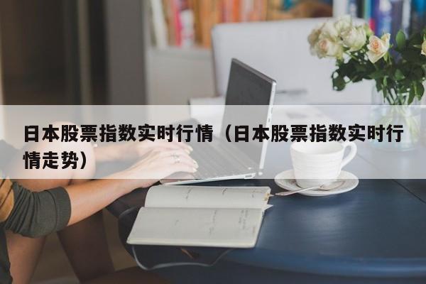 日本股票指数实时行情（日本股票指数实时行情走势）