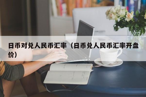日币对兑人民币汇率（日币兑人民币汇率开盘价）