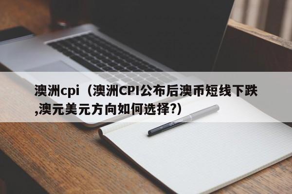 澳洲cpi（澳洲CPI公布后澳币短线下跌,澳元美元方向如何选择?）