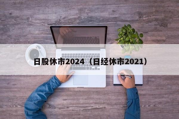 日股休市2024（日经休市2021）