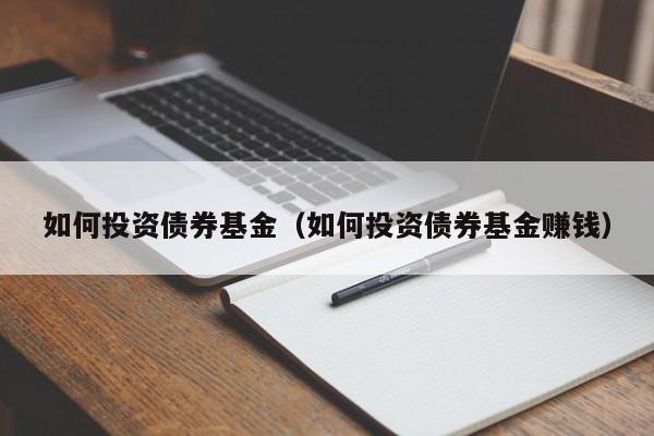 如何投资债券基金（如何投资债券基金赚钱）