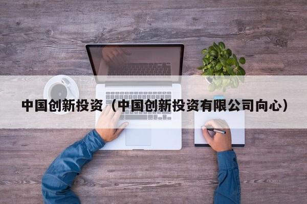 中国创新投资（中国创新投资有限公司向心）