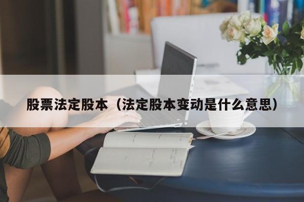 股票法定股本（法定股本变动是什么意思）