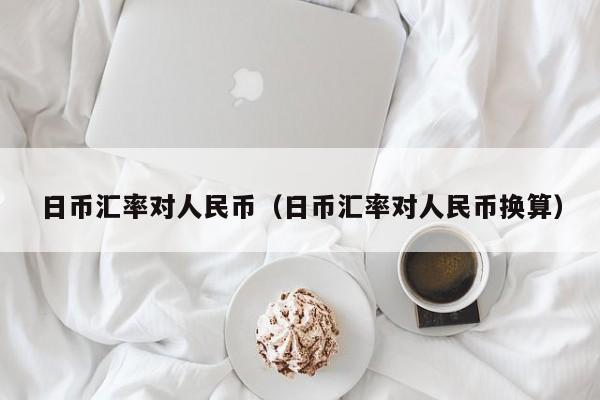 日币汇率对人民币（日币汇率对人民币换算）