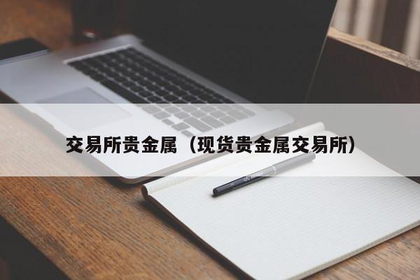 交易所贵金属（现货贵金属交易所）