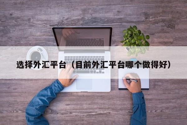 选择外汇平台（目前外汇平台哪个做得好）