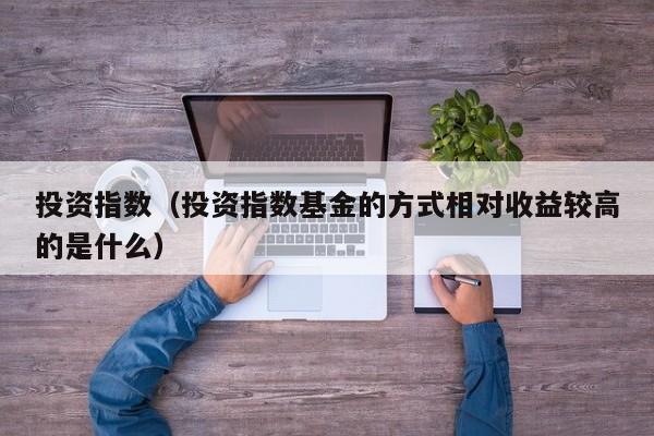 投资指数（投资指数基金的方式相对收益较高的是什么）