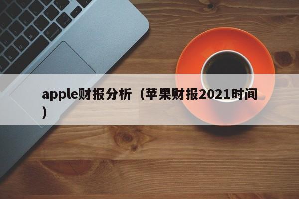 apple财报分析（苹果财报2021时间）