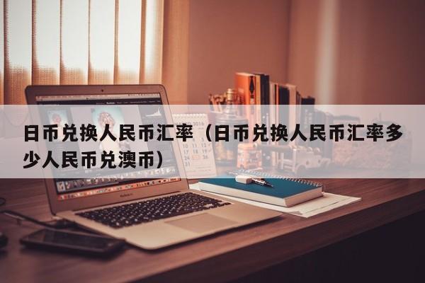 日币兑换人民币汇率（日币兑换人民币汇率多少人民币兑澳币）