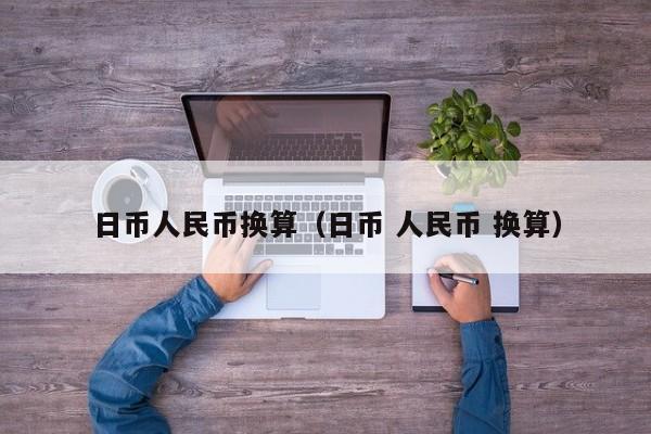 日币人民币换算（日币 人民币 换算）