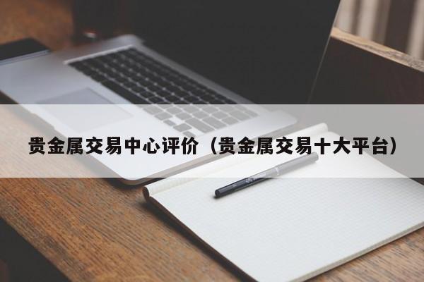 贵金属交易中心评价（贵金属交易十大平台）