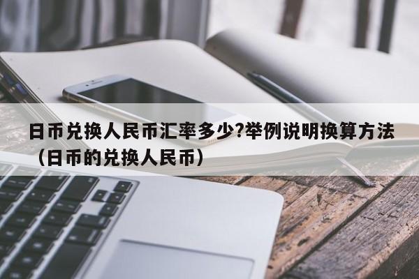 日币兑换人民币汇率多少?举例说明换算方法（日币的兑换人民币）