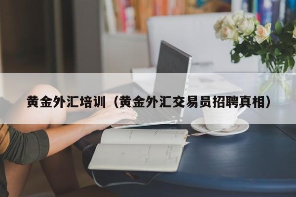 黄金外汇培训（黄金外汇交易员招聘真相）