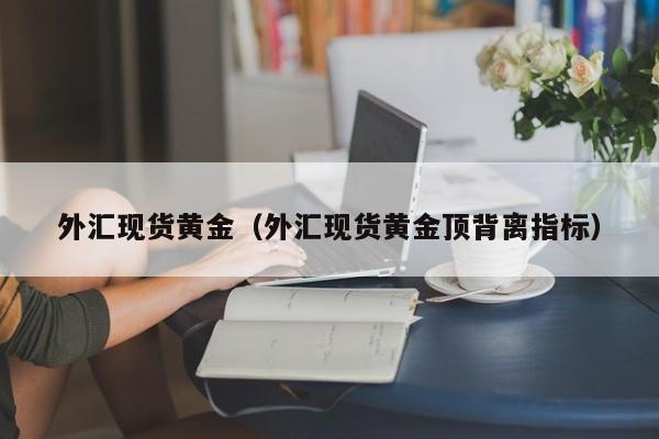 外汇现货黄金（外汇现货黄金顶背离指标）