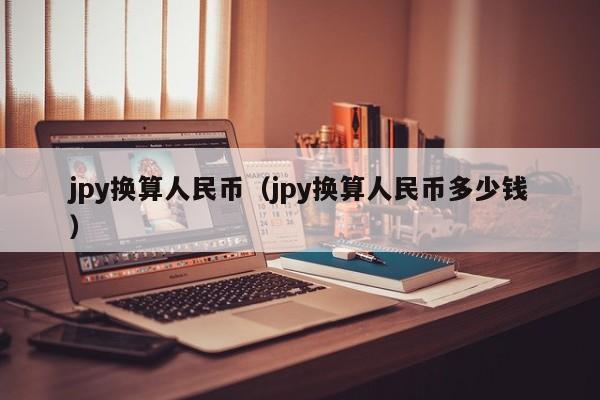 jpy换算人民币（jpy换算人民币多少钱）
