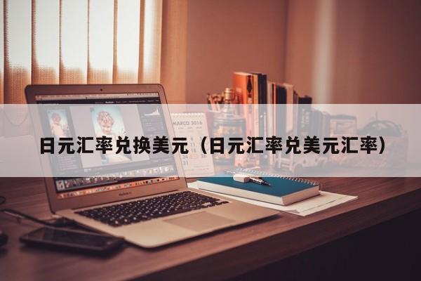 日元汇率兑换美元（日元汇率兑美元汇率）