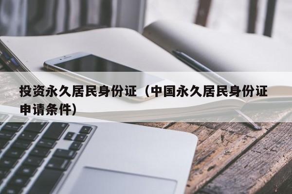 投资永久居民身份证（中国永久居民身份证 申请条件）