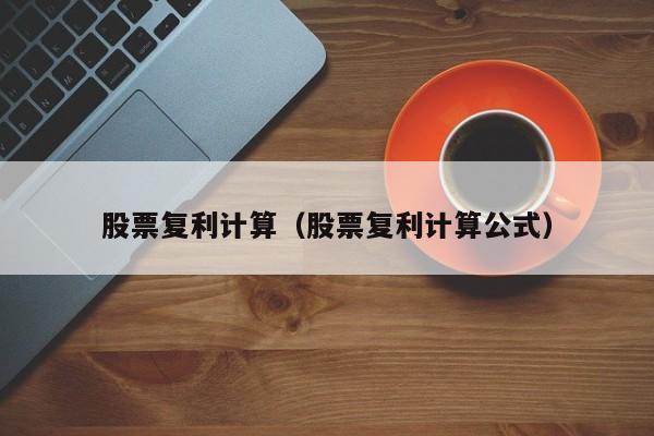 股票复利计算（股票复利计算公式）