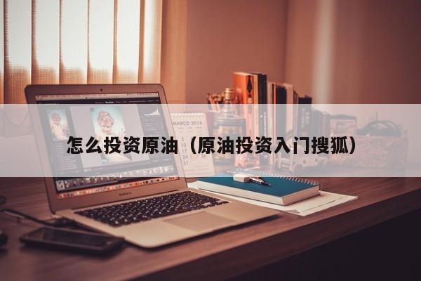 怎么投资原油（原油投资入门搜狐）