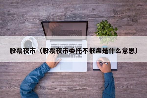 股票夜市（股票夜市委托不报盘是什么意思）