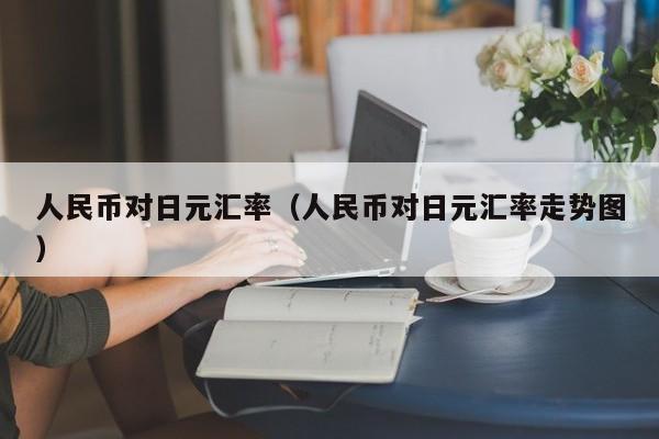 人民币对日元汇率（人民币对日元汇率走势图）