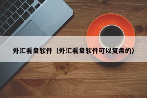 外汇看盘软件（外汇看盘软件可以复盘的）