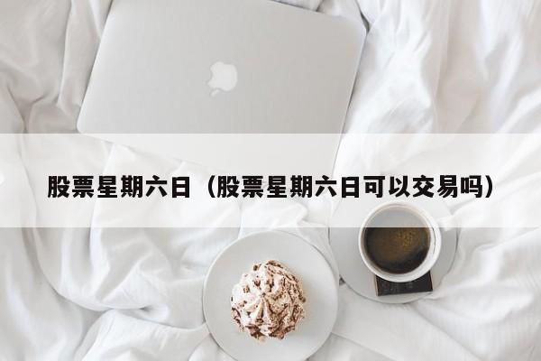 股票星期六日（股票星期六日可以交易吗）