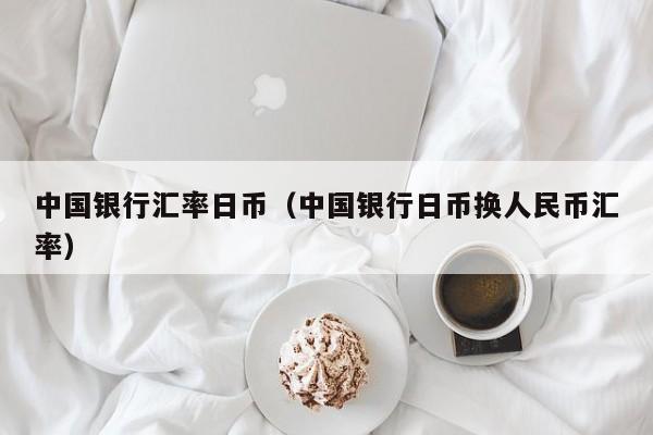 中国银行汇率日币（中国银行日币换人民币汇率）