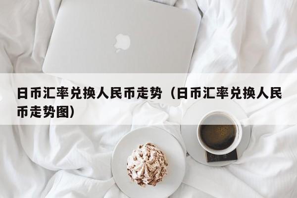 日币汇率兑换人民币走势（日币汇率兑换人民币走势图）