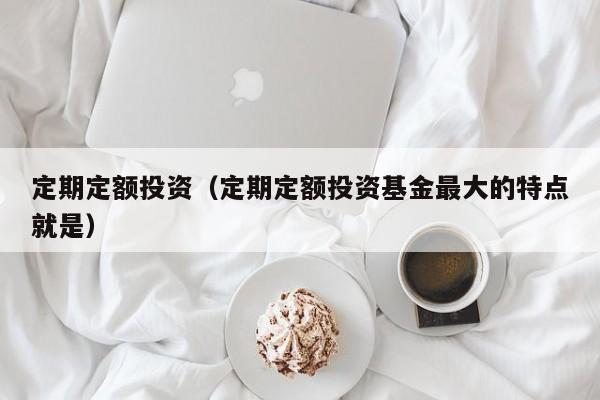 定期定额投资（定期定额投资基金最大的特点就是）