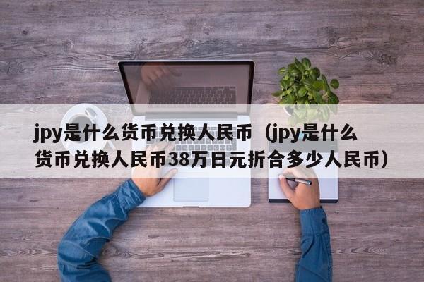 jpy是什么货币兑换人民币（jpy是什么货币兑换人民币38万日元折合多少人民币）