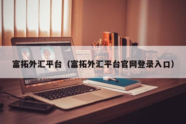 富拓外汇平台（富拓外汇平台官网登录入口）