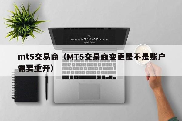 mt5交易商（MT5交易商变更是不是账户需要重开）