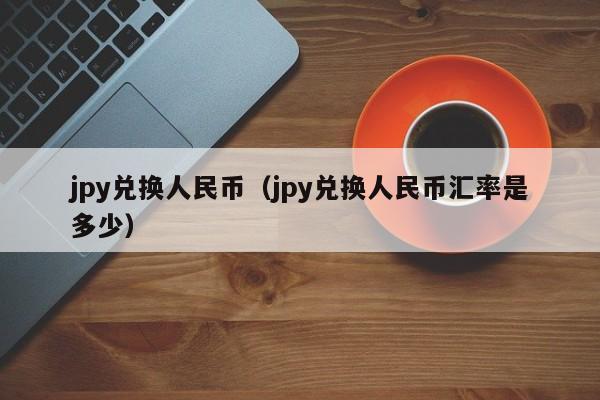 jpy兑换人民币（jpy兑换人民币汇率是多少）