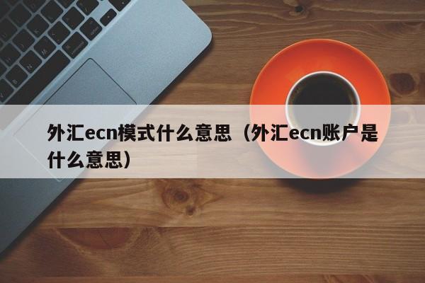 外汇ecn模式什么意思（外汇ecn账户是什么意思）