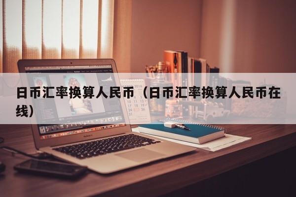日币汇率换算人民币（日币汇率换算人民币在线）