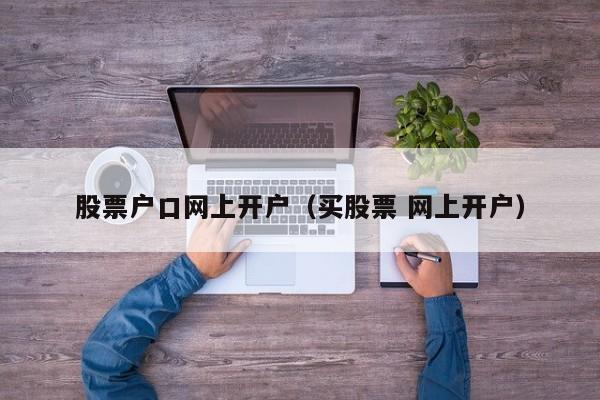 股票户口网上开户（买股票 网上开户）