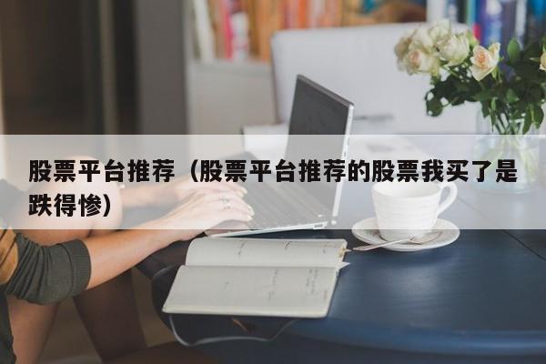 股票平台推荐（股票平台推荐的股票我买了是跌得惨）