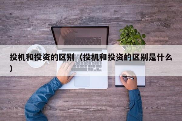 投机和投资的区别（投机和投资的区别是什么）