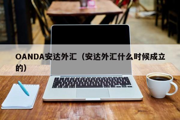 OANDA安达外汇（安达外汇什么时候成立的）
