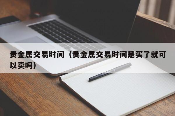 贵金属交易时间（贵金属交易时间是买了就可以卖吗）